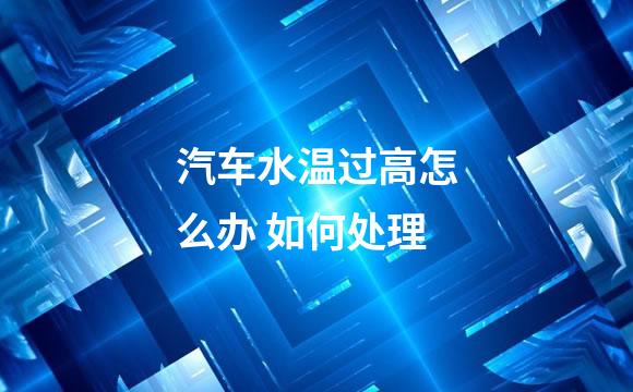 汽车水温过高怎么办 如何处理